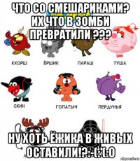 что со смешариками? их что в зомби превратили ??? ну хоть ёжика в живых оставили!?:-(:'(:o