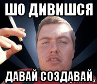 шо дивишся давай создавай