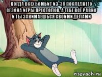 когда всех бомбит из-за последнего сезона игры престолов, а тебе всё равно и ты занимаешься своими делами 