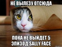 не вылезу отсюда пока не выйдет 5 эпизод sally face