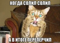 когда солил солил а в итоге переперчил
