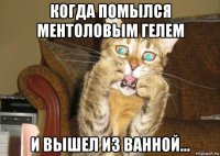 когда помылся ментоловым гелем и вышел из ванной...