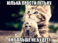 юлька прости петьку он больше не будет)