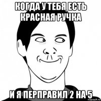 когда у тебя есть красная ручка и я перправил 2 на 5