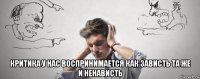  критика у нас воспринимается как зависть та же и ненависть