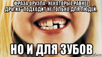 фраза оруэла "некоторые равнее других" подходит не только для людей, но и для зубов