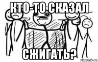 кто-то сказал сжигать?