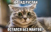 френд руслан остался без мантов?