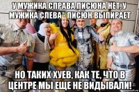 у мужика справа писюна нет, у мужика слева - писюн выпирает но таких хуев, как те, что в центре мы еще не видывали!