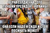 верка сердючка - это лучший президент украины она если надо и сидя и стоя посикать может!