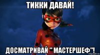 тикки давай! досматривай " мастершеф"!