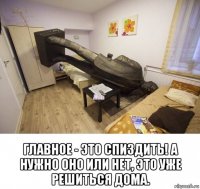  главное - это спиздить! а нужно оно или нет, это уже решиться дома.