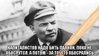  капиталистов надо бить палкой, пока не обосрутся. а потом - за то, что обосрались