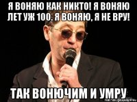 я воняю как никто! я воняю лет уж 100. я воняю, я не вру! так вонючим и умру