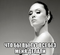  что бы вы тут все без меня делали