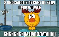 я обосался и письку не буду показывать бибибибика наполутанин