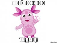 я всё по фиксю тыдыщ!