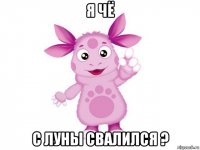 я чё с луны свалился ?