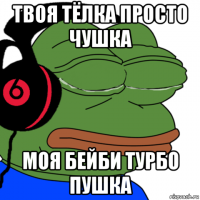 твоя тёлка просто чушка моя бейби турбо пушка