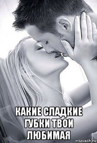  какие сладкие губки твои любимая