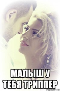  малыш у тебя триппер