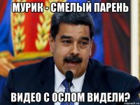 мурик - смелый парень видео с ослом видели?
