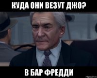 куда они везут джо? в бар фредди