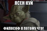 ясен куй философ я потому что!
