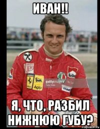 иван!! я, что, разбил нижнюю губу?