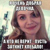я очень добрая девочка, а кто не верит - пусть заткнёт хлебало!