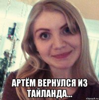  артём вернулся из тайланда...