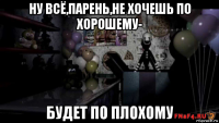 ну всё,парень,не хочешь по хорошему- будет по плохому