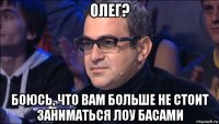 олег? боюсь, что вам больше не стоит заниматься лоу басами