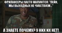 фрилансеры часто жалуются: "пейн, мы выходных не чувствуем..." а знаете почему? у них их нет!