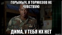 горыныч, я тормозов не чувствую дима, у тебя их нет