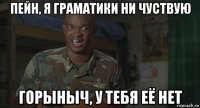 пейн, я граматики ни чуствую горыныч, у тебя её нет