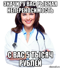 значит у вас рыбная непереносимость с вас 5 тысяч рублей