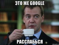 это же google расслабься
