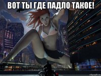 вот ты где падло такое! 
