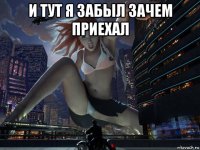 и тут я забыл зачем приехал 