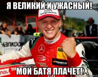 я великий и ужасный! мой батя плачет!