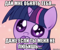 дай мне обнять тебя.... даже если ты меня не любишь....