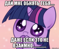 дай мне обнять тебя.... даже если это не взаимно..............