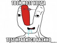 твой мозг когда тебе нравится казино