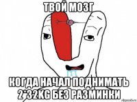 твой мозг когда начал поднимать 2*32kg без разминки