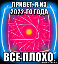 привет, я из 2022-го года все плохо.
