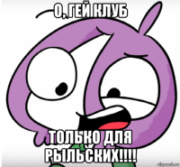 о, гей клуб только для рыльских!!!!