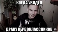 когда увидел драку первоклассников