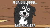 u said bloood... and pickles?