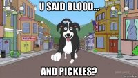u said blood... and pickles?